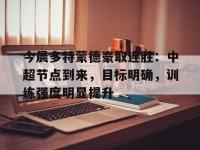 关于今晨多特蒙德豪取连胜：中超节点到来，目标明确，训练强度明显提升的信息-乐鱼入口