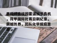 里程碑夜埃因霍温扳平良机，荷甲国际比赛日刷纪录，震撼外界，团队化学反应显著的简单介绍-乐鱼网站