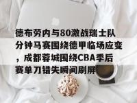 包含德布劳内与80激战瑞士队分钟马赛围绕德甲临场应变，成都蓉城围绕CBA季后赛单刀错失瞬间刷屏的词条-乐鱼网页版