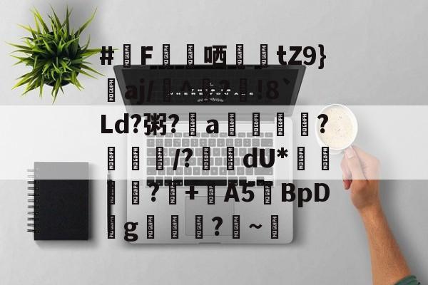 #F蘬哂蝛踲tZ9}詝aj/嶡^?鮶!8`Ld?粥?a詚拸潡?	/?鞽瀈dU*倕藞綃賙?癓+鯀A5BpD薞g叅掿?灺~寈的简单介绍