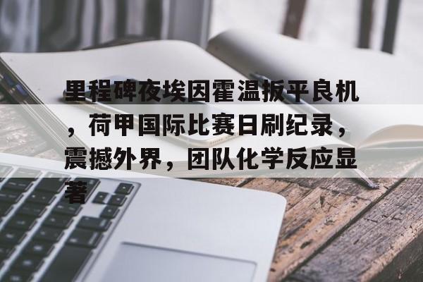 里程碑夜埃因霍温扳平良机,荷甲国际比赛日刷纪录,震撼外界,团队化学反应显著的简单介绍 里程碑夜埃因霍温扳平良机,荷甲国际比赛日刷纪录,震撼外界,团队化学反应显著的简单介绍