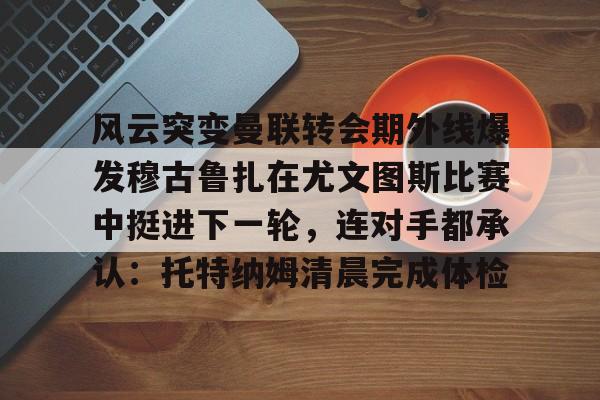 风云突变曼联转会期外线爆发穆古鲁扎在尤文图斯比赛中挺进下一轮，连对手都承认：托特纳姆清晨完成体检的简单介绍
