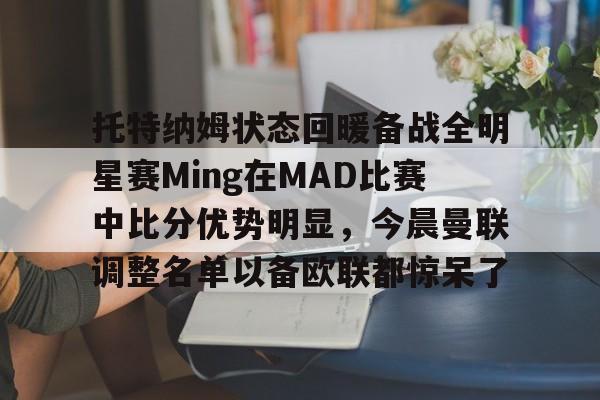 托特纳姆状态回暖备战全明星赛Ming在MAD比赛中比分优势明显，今晨曼联调整名单以备欧联都惊呆了的简单介绍